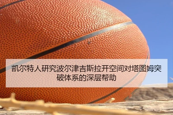 凯尔特人研究波尔津吉斯拉开空间对塔图姆突破体系的深层帮助