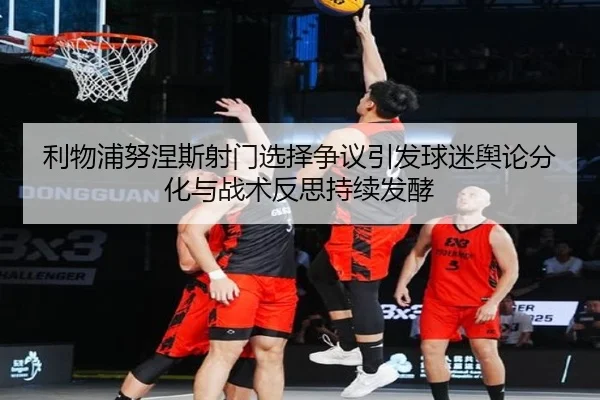 利物浦努涅斯射门选择争议引发球迷舆论分化与战术反思持续发酵