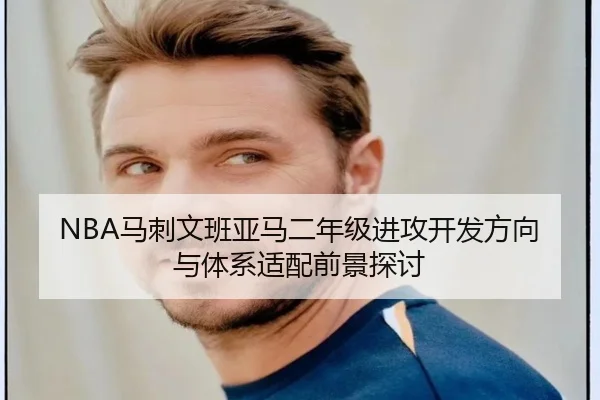 NBA马刺文班亚马二年级进攻开发方向与体系适配前景探讨