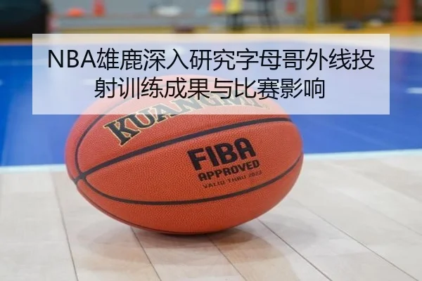 NBA雄鹿深入研究字母哥外线投射训练成果与比赛影响