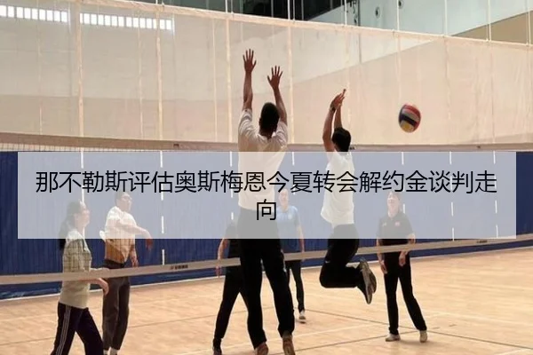 那不勒斯评估奥斯梅恩今夏转会解约金谈判走向
